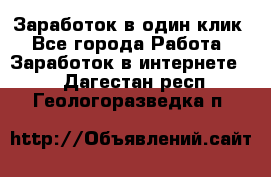 Заработок в один клик - Все города Работа » Заработок в интернете   . Дагестан респ.,Геологоразведка п.